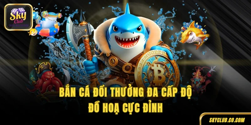 Bắn cá đổi thưởng đa cấp độ, đồ hoạ cực đỉnh